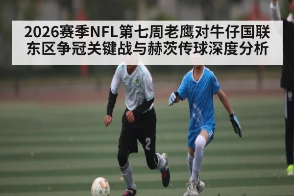 2026赛季NFL第七周老鹰对牛仔国联东区争冠关键战与赫茨传球深度分析