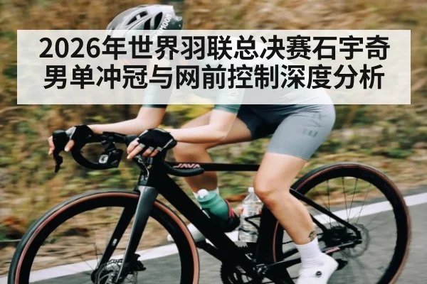 2026年世界羽联总决赛石宇奇男单冲冠与网前控制深度分析