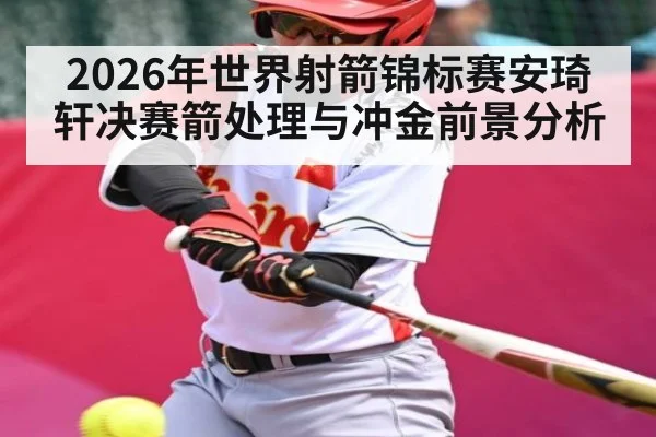 2026年世界射箭锦标赛安琦轩决赛箭处理与冲金前景分析